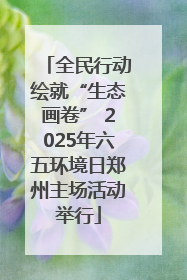 全民行动绘就“生态画卷” 2025年六五环境日郑州主场活动举行