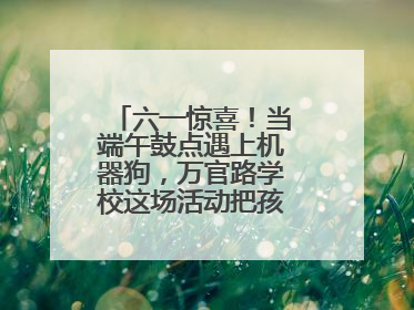 六一惊喜！当端午鼓点遇上机器狗，万官路学校这场活动把孩子们看呆啦→