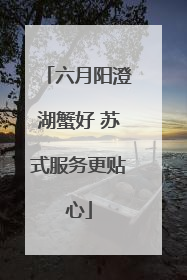 六月阳澄湖蟹好 苏式服务更贴心