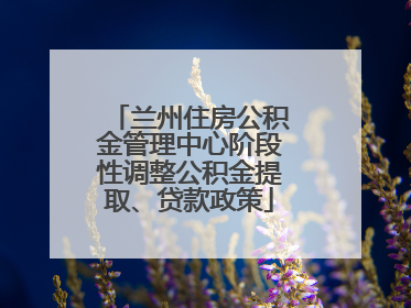 兰州住房公积金管理中心阶段性调整公积金提取、贷款政策