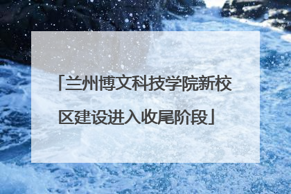 兰州博文科技学院新校区建设进入收尾阶段