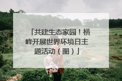 共建生态家园！横峰开展世界环境日主题活动（图）