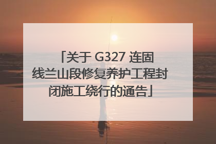 关于 G327 连固线兰山段修复养护工程封闭施工绕行的通告