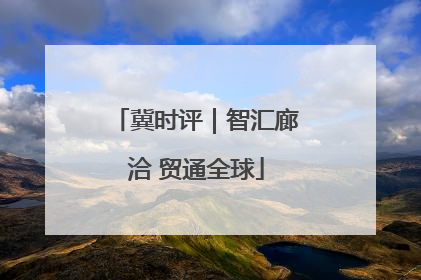 冀时评｜智汇廊洽 贸通全球