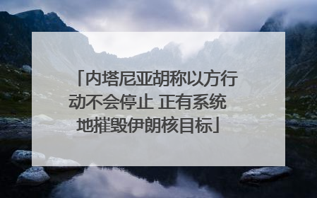 内塔尼亚胡称以方行动不会停止 正有系统地摧毁伊朗核目标