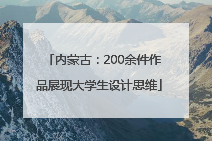 内蒙古：200余件作品展现大学生设计思维