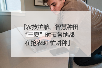 农技护航、智慧种田 “三夏”时节各地都在抢农时 忙耕种
