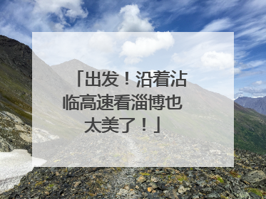 出发！沿着沾临高速看淄博也太美了！