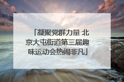 凝聚党群力量 北京大屯街道第三届趣味运动会热闹非凡
