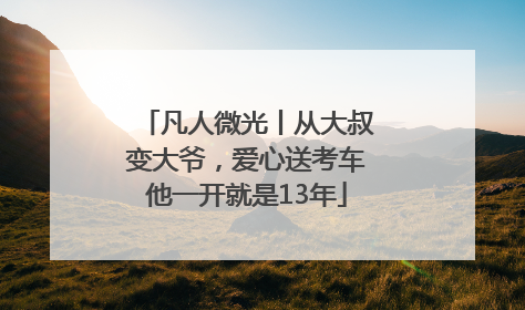 凡人微光丨从大叔变大爷，爱心送考车他一开就是13年