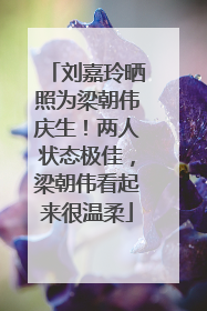 刘嘉玲晒照为梁朝伟庆生！两人状态极佳，梁朝伟看起来很温柔