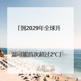到2029年全球升温可能首次超过2℃