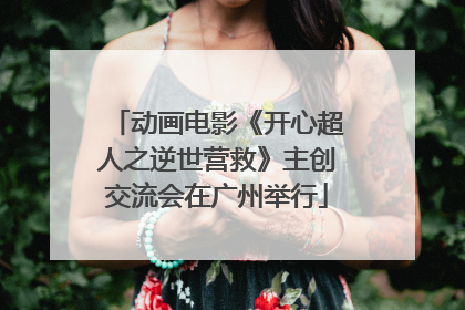 动画电影《开心超人之逆世营救》主创交流会在广州举行