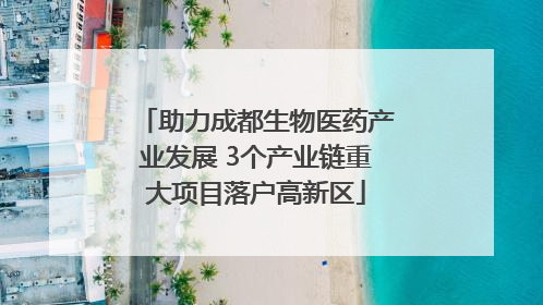 助力成都生物医药产业发展 3个产业链重大项目落户高新区
