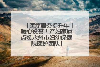 医疗服务提升年丨暖心赞誉！产妇家属点赞永州市妇幼保健院医护团队
