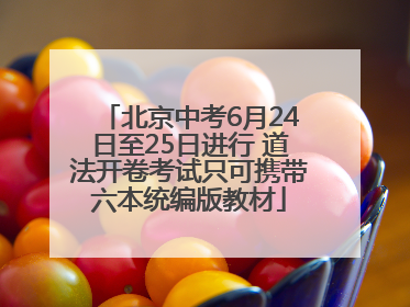 北京中考6月24日至25日进行 道法开卷考试只可携带六本统编版教材