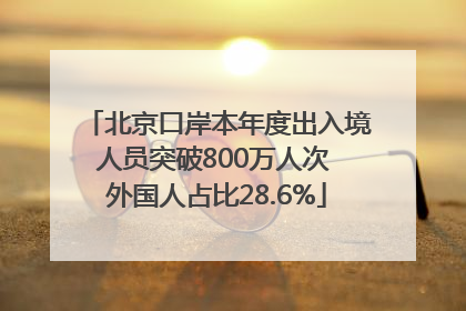 北京口岸本年度出入境人员突破800万人次 外国人占比28.6%