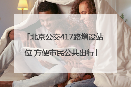 北京公交417路增设站位 方便市民公共出行