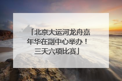 北京大运河龙舟嘉年华在副中心举办！三天六项比赛