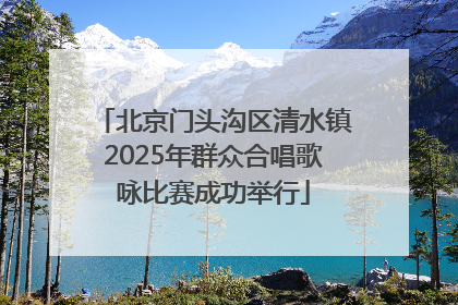 北京门头沟区清水镇2025年群众合唱歌咏比赛成功举行