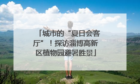 城市的“夏日会客厅”！探访淄博高新区植物园避暑胜景