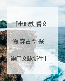 坐地铁 看文物 穿古今 探津门文脉新生