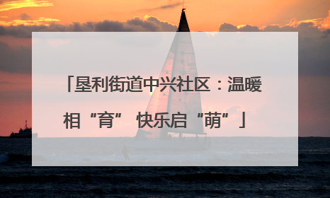 垦利街道中兴社区：温暖相“育” 快乐启“萌”