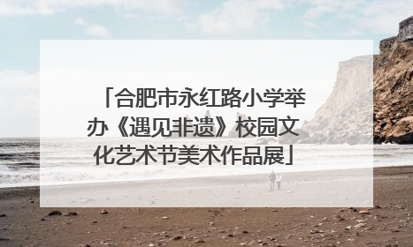 合肥市永红路小学举办《遇见非遗》校园文化艺术节美术作品展