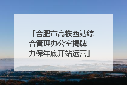 合肥市高铁西站综合管理办公室揭牌 力保年底开站运营