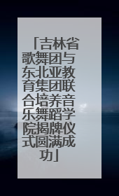 吉林省歌舞团与东北亚教育集团联合培养音乐舞蹈学院揭牌仪式圆满成功