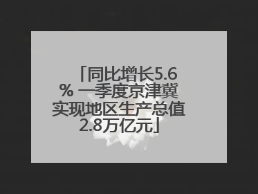 同比增长5.6% 一季度京津冀实现地区生产总值2.8万亿元