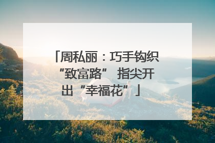 周私丽：巧手钩织“致富路” 指尖开出“幸福花”