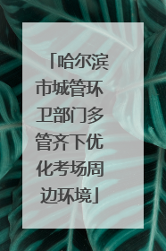 哈尔滨市城管环卫部门多管齐下优化考场周边环境