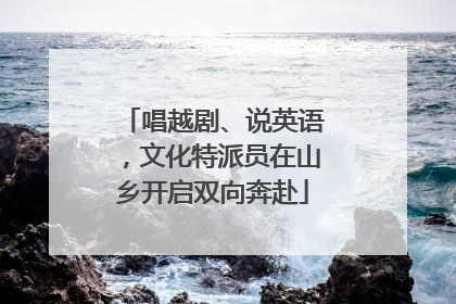 唱越剧、说英语，文化特派员在山乡开启双向奔赴