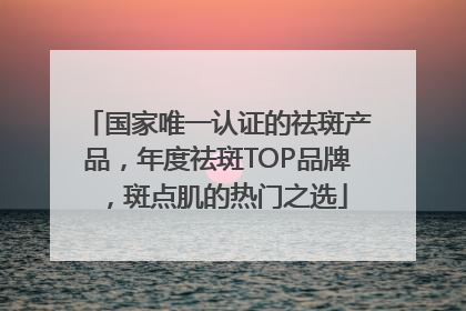 国家唯一认证的祛斑产品，年度祛斑TOP品牌，斑点肌的热门之选