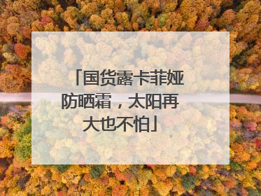 国货露卡菲娅防晒霜，太阳再大也不怕