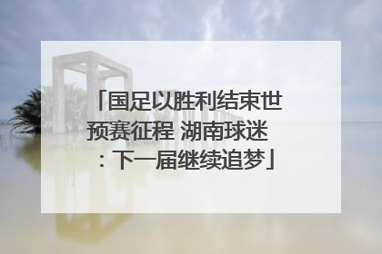 国足以胜利结束世预赛征程 湖南球迷：下一届继续追梦