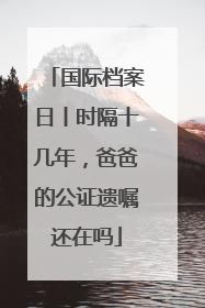 国际档案日丨时隔十几年，爸爸的公证遗嘱还在吗