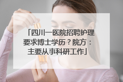 四川一医院招聘护理要求博士学历？院方：主要从事科研工作