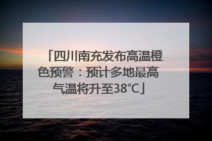 四川南充发布高温橙色预警：预计多地最高气温将升至38℃