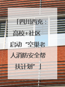 四川西充：高校+社区 启动“空巢老人消防安全帮扶计划”
