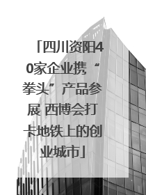 四川资阳40家企业携“拳头”产品参展 西博会打卡地铁上的创业城市