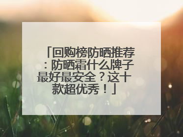 回购榜防晒推荐：防晒霜什么牌子最好最安全？这十款超优秀！