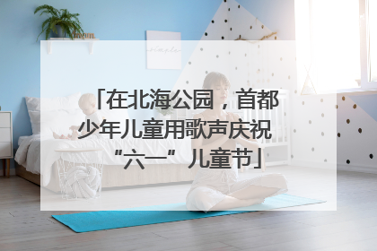在北海公园，首都少年儿童用歌声庆祝“六一”儿童节
