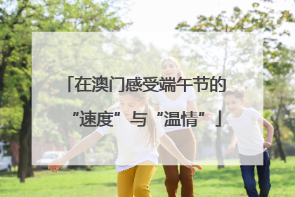 在澳门感受端午节的“速度”与“温情”