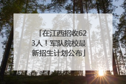 在江西招收623人！军队院校最新招生计划公布
