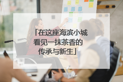 在这座海滨小城 看见一抹茶香的传承与新生