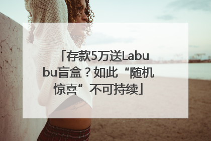 存款5万送Labubu盲盒？如此“随机惊喜”不可持续