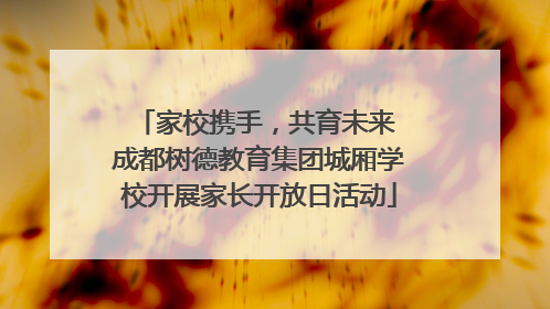家校携手，共育未来 成都树德教育集团城厢学校开展家长开放日活动