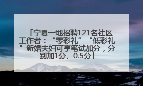 宁夏一地招聘121名社区工作者：“零彩礼”“低彩礼”新婚夫妇可享笔试加分，分别加1分、0.5分